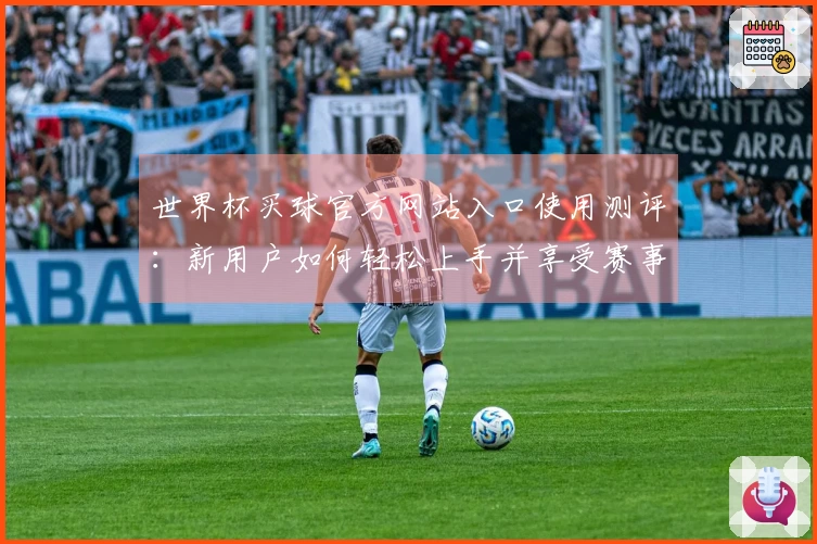 世界杯买球官方网站入口使用测评：新用户如何轻松上手并享受赛事直播体验