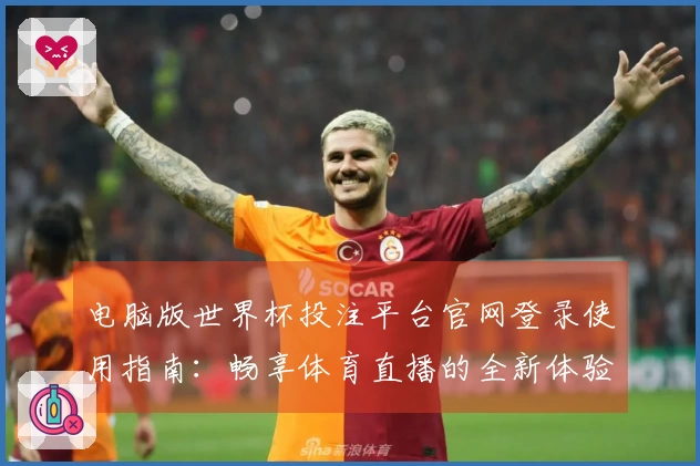 电脑版世界杯投注平台官网登录使用指南：畅享体育直播的全新体验