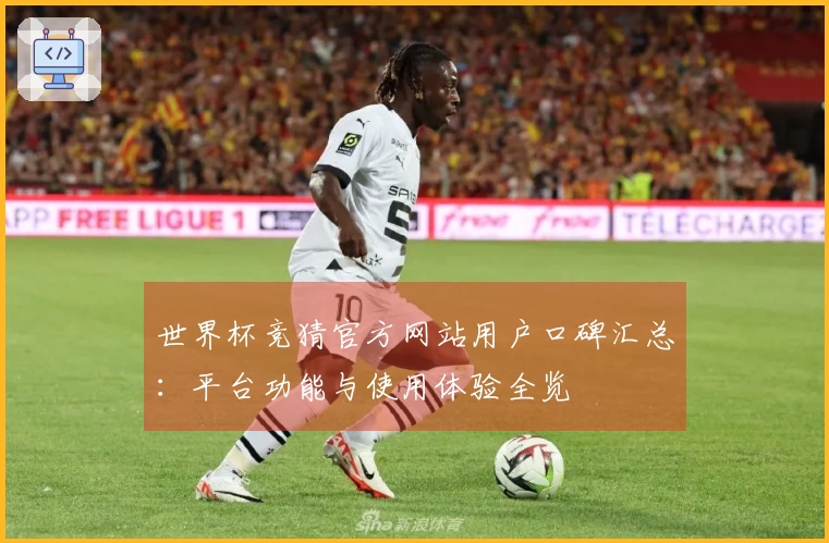 世界杯竞猜官方网站用户口碑汇总：平台功能与使用体验全览