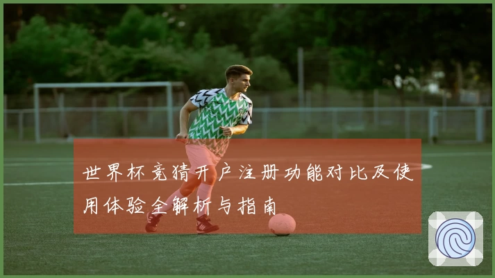 世界杯竞猜开户注册功能对比及使用体验全解析与指南