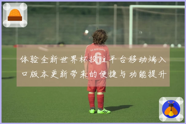 体验全新世界杯投注平台移动端入口版本更新带来的便捷与功能提升