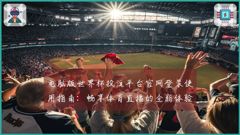 电脑版世界杯投注平台官网登录使用指南：畅享体育直播的全新体验