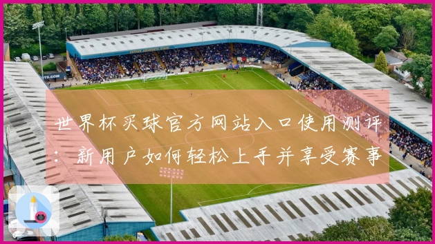 世界杯买球官方网站入口使用测评：新用户如何轻松上手并享受赛事直播体验