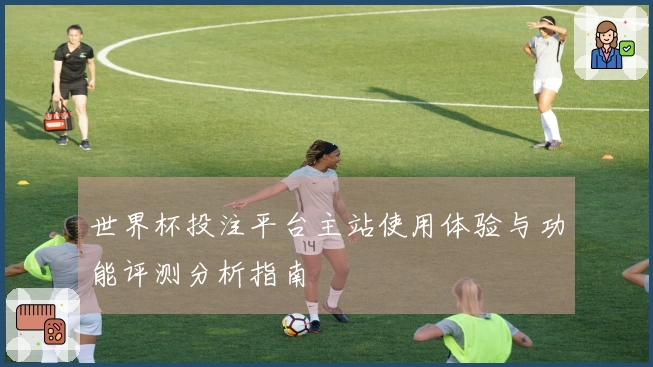 世界杯投注平台主站使用体验与功能评测分析指南