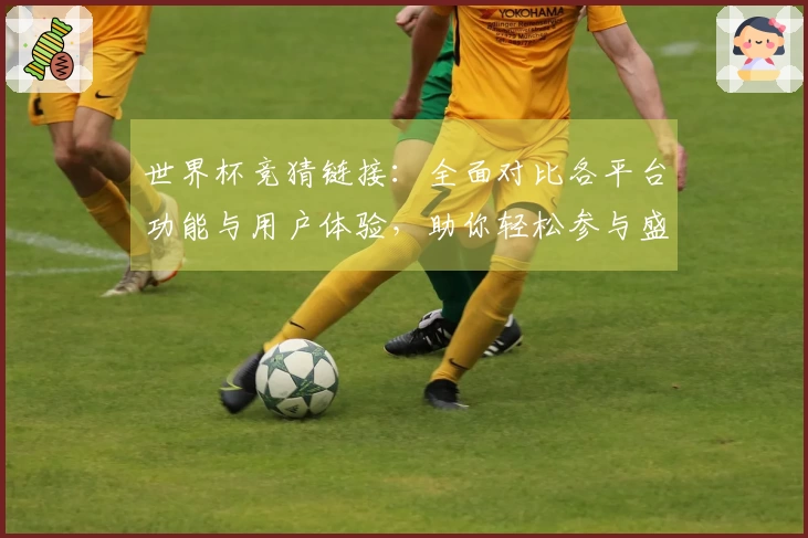 世界杯竞猜链接：全面对比各平台功能与用户体验，助你轻松参与盛宴