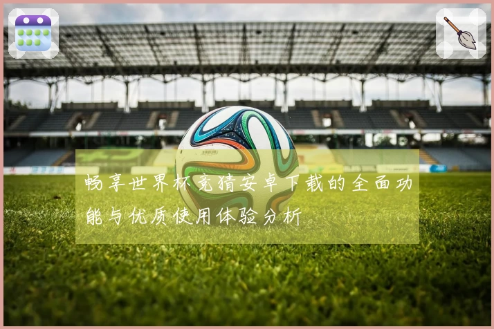 畅享世界杯竞猜安卓下载的全面功能与优质使用体验分析