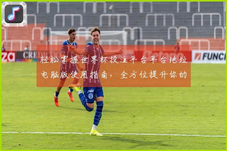 轻松掌握世界杯投注平台平台地址电脑版使用指南，全方位提升你的直播体验