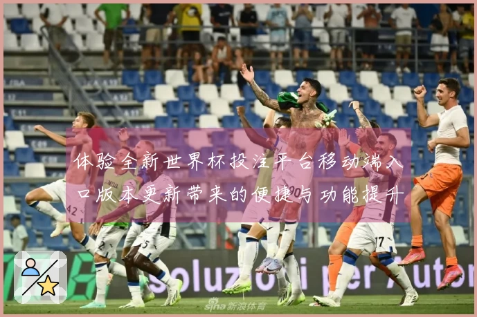 体验全新世界杯投注平台移动端入口版本更新带来的便捷与功能提升