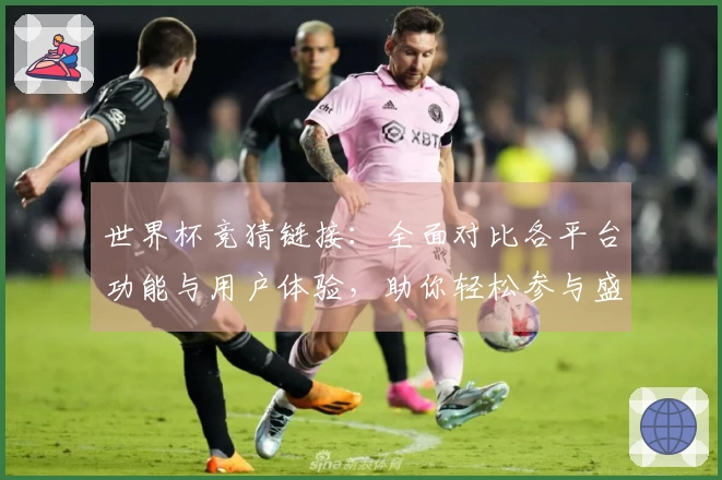 世界杯竞猜链接：全面对比各平台功能与用户体验，助你轻松参与盛宴